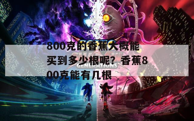 800克的香蕉大概能买到多少根呢？香蕉800克能有几根  第1张