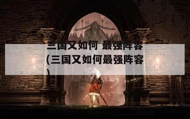 三国又如何 最强阵容(三国又如何最强阵容)  第1张