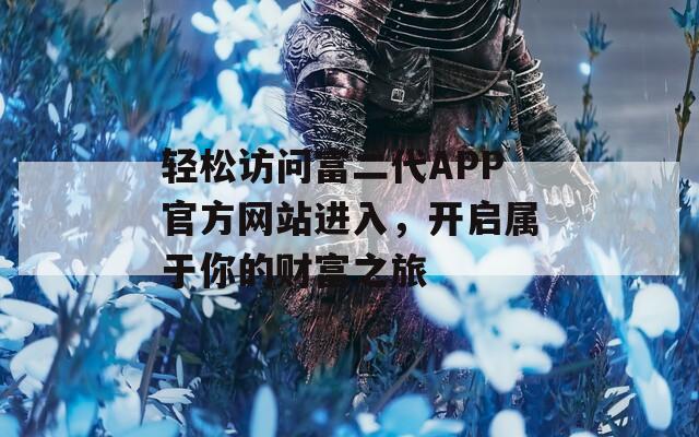 轻松访问富二代APP官方网站进入，开启属于你的财富之旅