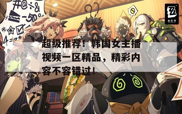 超级推荐！韩国女主播视频一区精品，精彩内容不容错过！