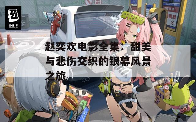赵奕欢电影全集：甜美与悲伤交织的银幕风景之旅