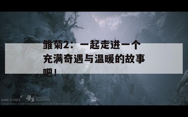 雏菊2：一起走进一个充满奇遇与温暖的故事吧！