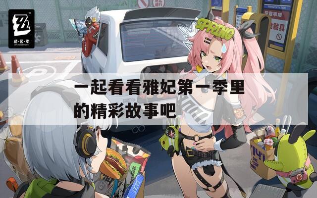 一起看看雅妃第一季里的精彩故事吧  第1张
