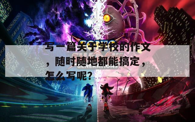 写一篇关于学校的作文，随时随地都能搞定，怎么写呢？