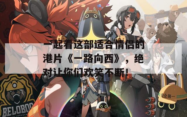 一起看这部适合情侣的港片《一路向西》，绝对让你们欢笑不断！