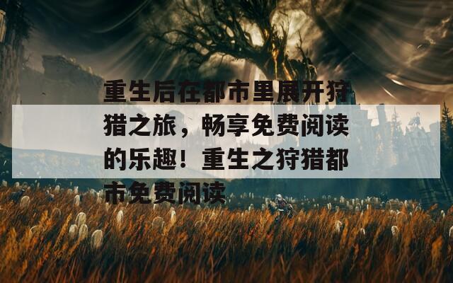 重生后在都市里展开狩猎之旅，畅享免费阅读的乐趣！重生之狩猎都市免费阅读  第1张