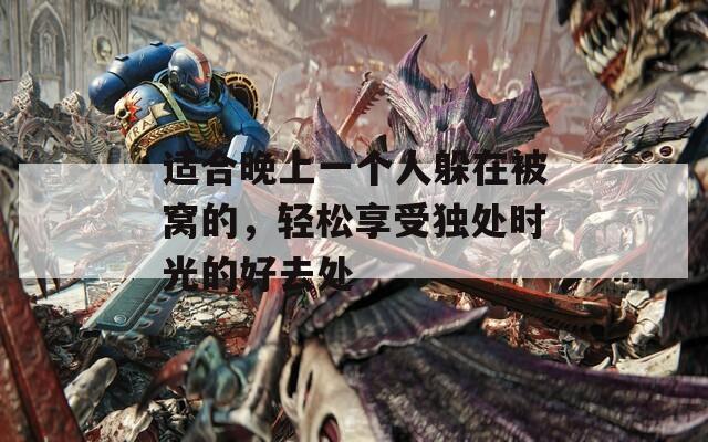 适合晚上一个人躲在被窝的，轻松享受独处时光的好去处