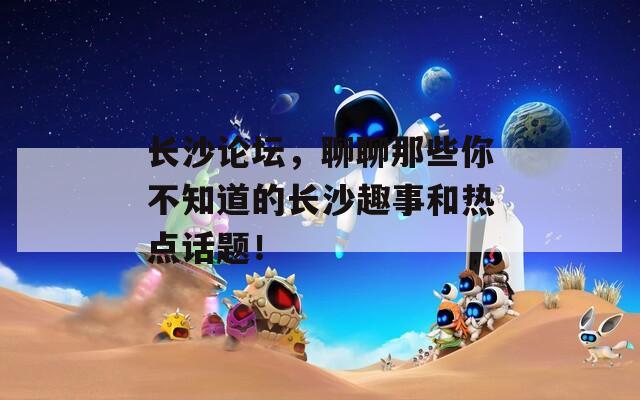 长沙论坛，聊聊那些你不知道的长沙趣事和热点话题！  第1张