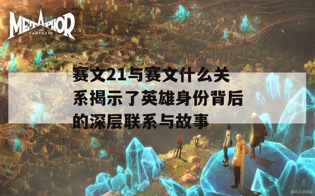 赛文21与赛文什么关系揭示了英雄身份背后的深层联系与故事