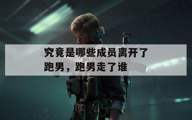 究竟是哪些成员离开了跑男，跑男走了谁  第1张