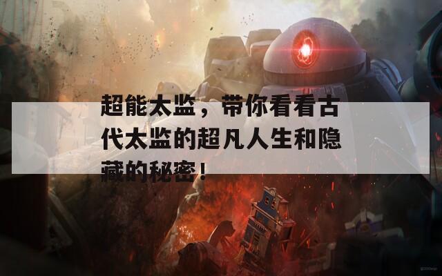 超能太监，带你看看古代太监的超凡人生和隐藏的秘密！  第1张