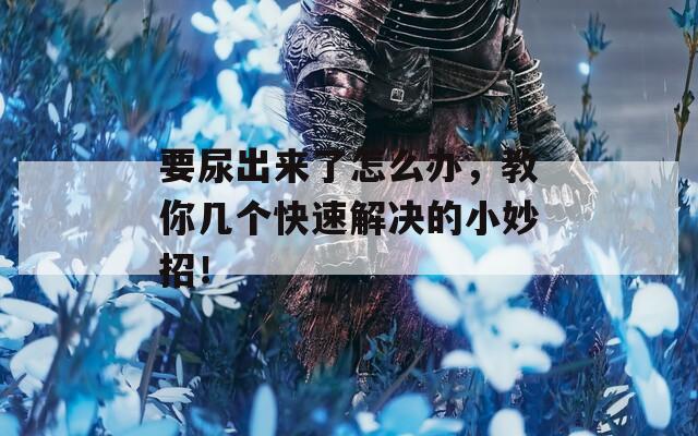 要尿出来了怎么办，教你几个快速解决的小妙招！