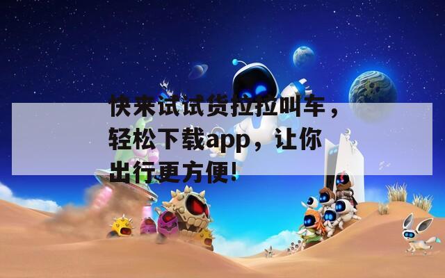 快来试试货拉拉叫车，轻松下载app，让你出行更方便!