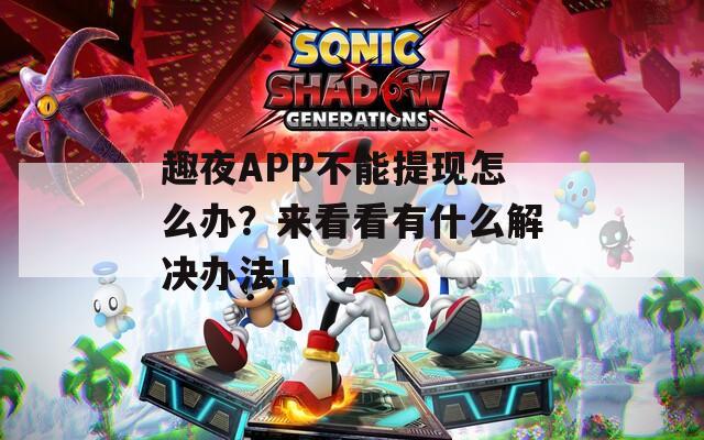 趣夜APP不能提现怎么办？来看看有什么解决办法！