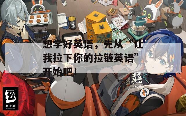 想学好英语，先从“让我拉下你的拉链英语”开始吧！  第1张