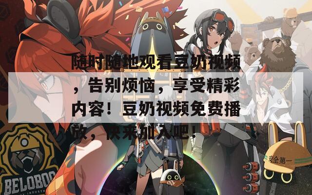 随时随地观看豆奶视频，告别烦恼，享受精彩内容！豆奶视频免费播放，快来加入吧！  第1张