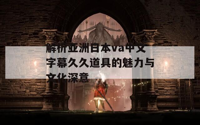 解析亚洲日本va中文字幕久久道具的魅力与文化深意