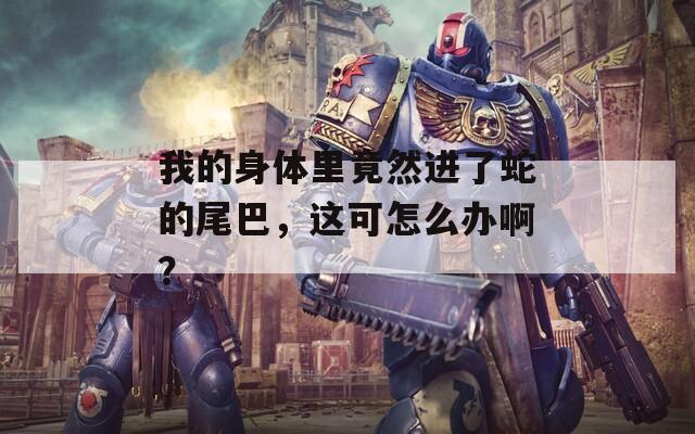 我的身体里竟然进了蛇的尾巴，这可怎么办啊？  第1张