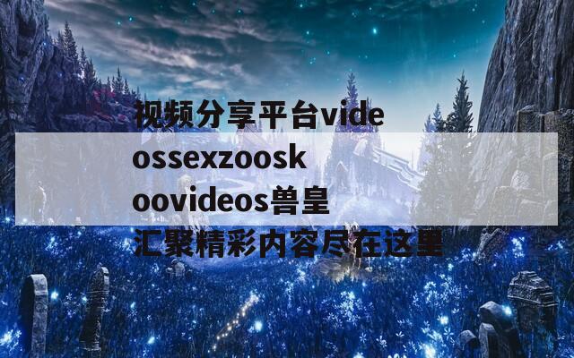 视频分享平台videossexzooskoovideos兽皇汇聚精彩内容尽在这里  第1张