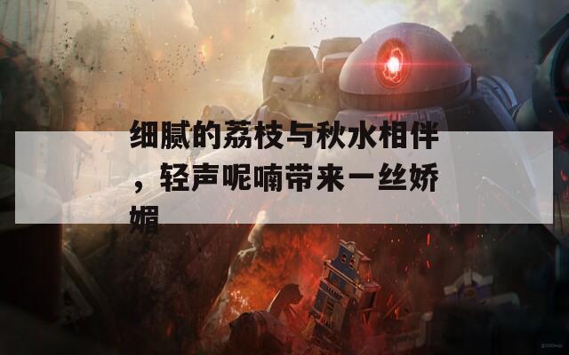 细腻的荔枝与秋水相伴，轻声呢喃带来一丝娇媚