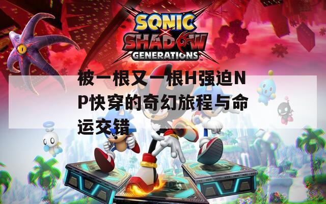 被一根又一根H强迫NP快穿的奇幻旅程与命运交错