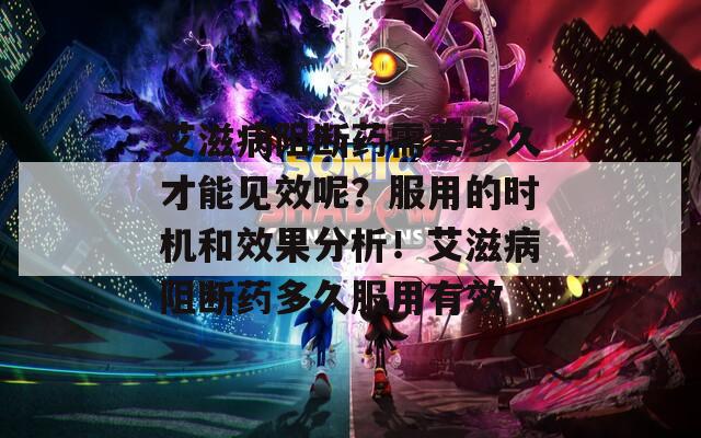 艾滋病阻断药需要多久才能见效呢？服用的时机和效果分析！艾滋病阻断药多久服用有效