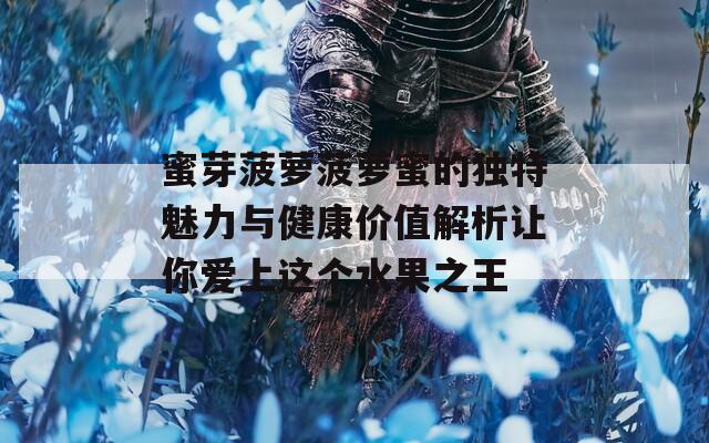 蜜芽菠萝菠萝蜜的独特魅力与健康价值解析让你爱上这个水果之王