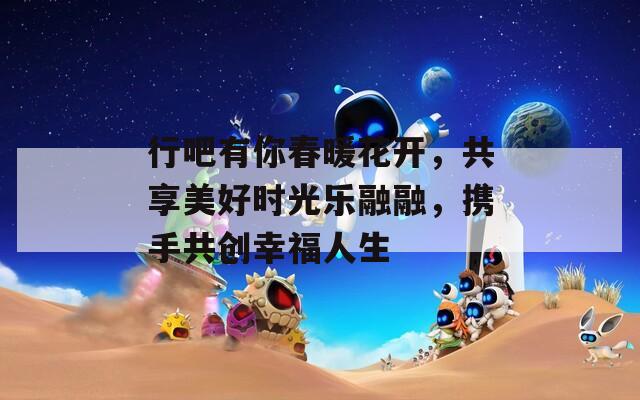 行吧有你春暖花开，共享美好时光乐融融，携手共创幸福人生