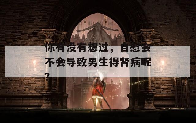 你有没有想过，自慰会不会导致男生得肾病呢？