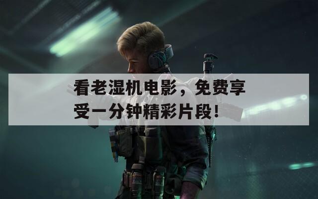 看老湿机电影，免费享受一分钟精彩片段！