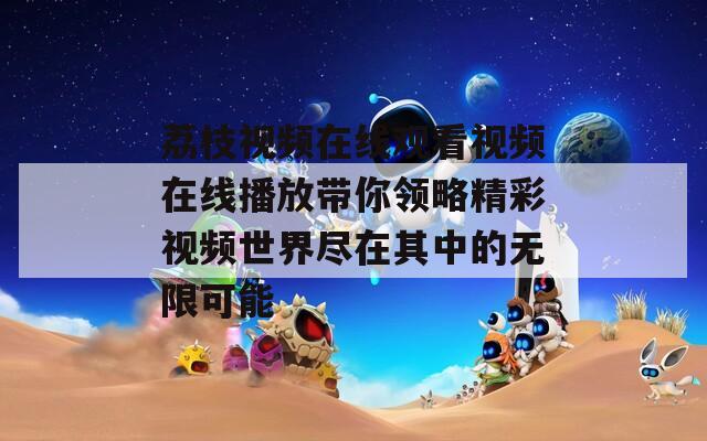 荔枝视频在线观看视频在线播放带你领略精彩视频世界尽在其中的无限可能  第1张