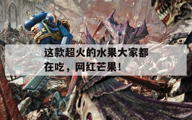 这款超火的水果大家都在吃，网红芒果！  第1张