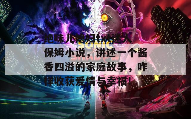 绝味儿媳妇txt迷人保姆小说，讲述一个酱香四溢的家庭故事，咋样收获爱情与幸福！