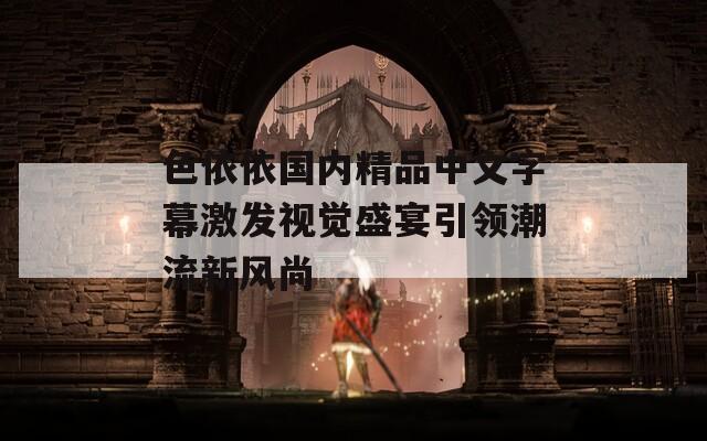 色依依国内精品中文字幕激发视觉盛宴引领潮流新风尚  第1张