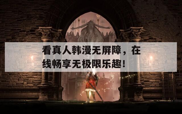 看真人韩漫无屏障，在线畅享无极限乐趣！