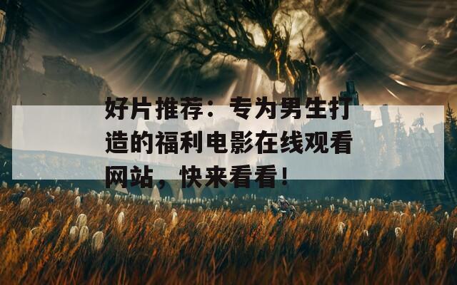 好片推荐：专为男生打造的福利电影在线观看网站，快来看看！