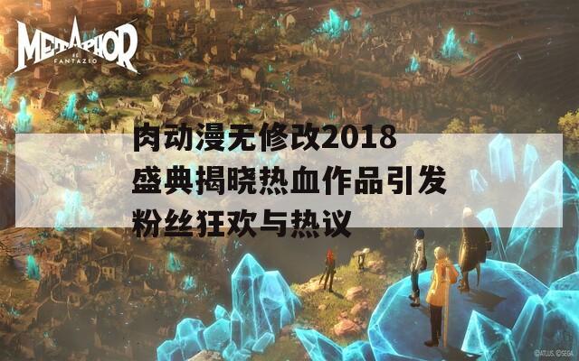 肉动漫无修改2018盛典揭晓热血作品引发粉丝狂欢与热议  第1张