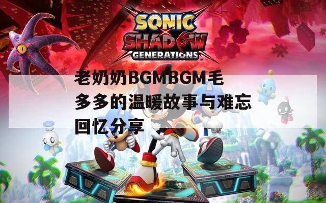 老奶奶BGMBGM毛多多的温暖故事与难忘回忆分享