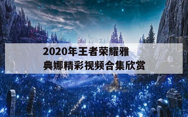 2020年王者荣耀雅典娜精彩视频合集欣赏