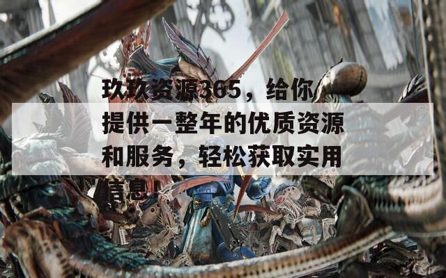 玖玖资源365，给你提供一整年的优质资源和服务，轻松获取实用信息！