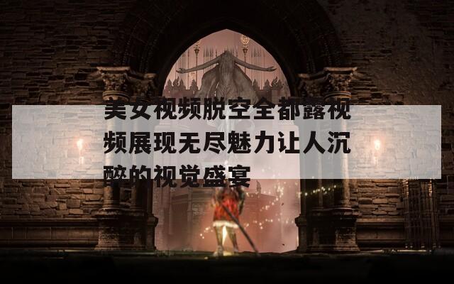 美女视频脱空全都露视频展现无尽魅力让人沉醉的视觉盛宴
