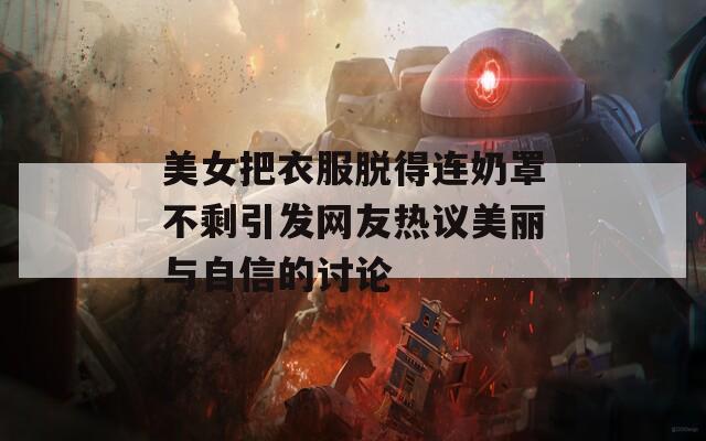美女把衣服脱得连奶罩不剩引发网友热议美丽与自信的讨论