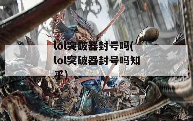 lol突破器封号吗(lol突破器封号吗知乎)