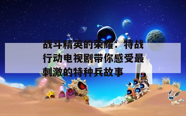 战斗精英的荣耀：特战行动电视剧带你感受最刺激的特种兵故事  第1张