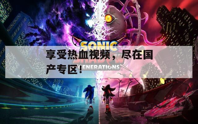 享受热血视频，尽在国产专区！