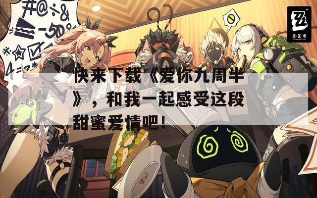 快来下载《爱你九周半》，和我一起感受这段甜蜜爱情吧！