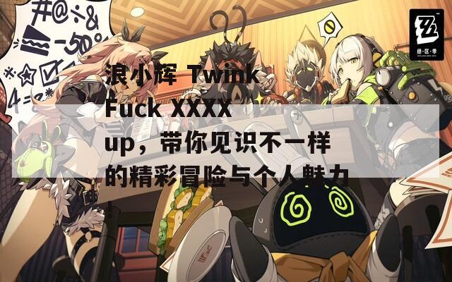浪小辉 Twink Fuck XXXX up，带你见识不一样的精彩冒险与个人魅力！  第1张