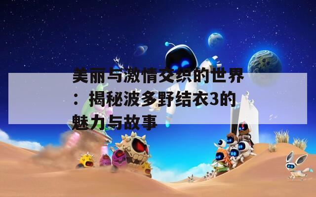 美丽与激情交织的世界：揭秘波多野结衣3的魅力与故事  第1张