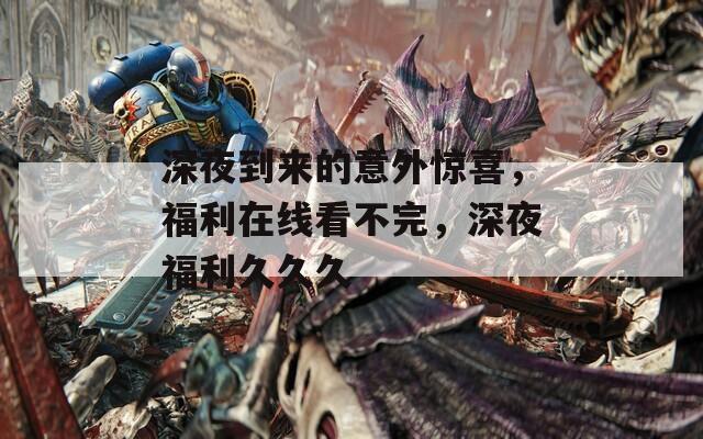 深夜到来的意外惊喜，福利在线看不完，深夜福利久久久  第1张