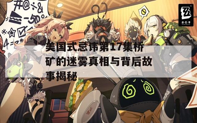美国式忌讳第17集桥矿的迷雾真相与背后故事揭秘  第1张